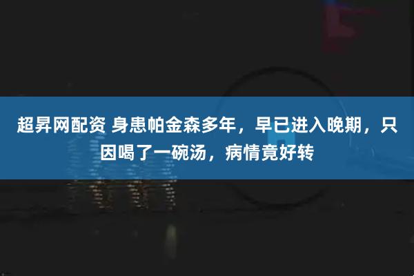 超昇网配资 身患帕金森多年，早已进入晚期，只因喝了一碗汤，病情竟好转