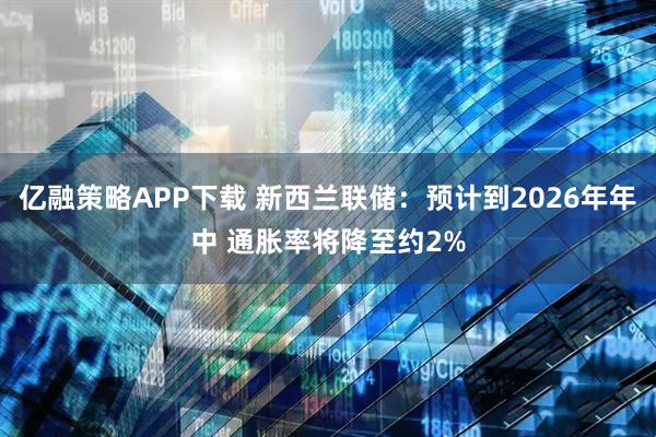 亿融策略APP下载 新西兰联储：预计到2026年年中 通胀率将降至约2%