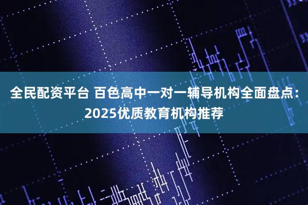 全民配资平台 百色高中一对一辅导机构全面盘点：2025优质教育机构推荐