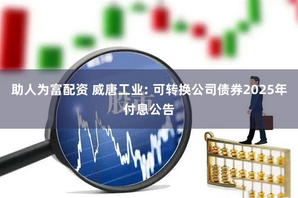 助人为富配资 威唐工业: 可转换公司债券2025年付息公告