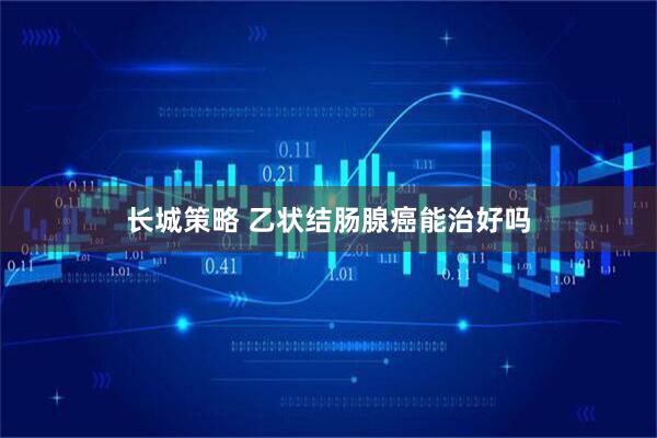 长城策略 乙状结肠腺癌能治好吗