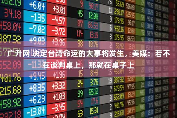 广升网 决定台湾命运的大事将发生，美媒：若不在谈判桌上，那就在桌子上