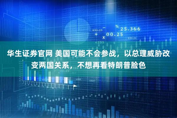 华生证券官网 美国可能不会参战，以总理威胁改变两国关系，不想再看特朗普脸色