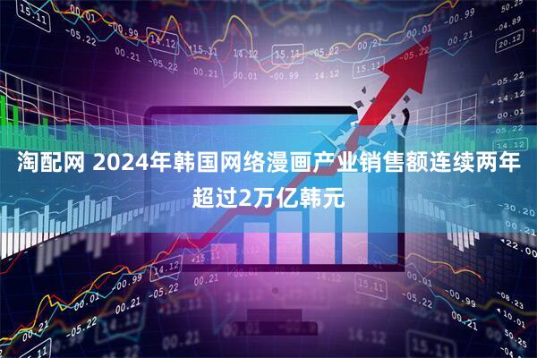 淘配网 2024年韩国网络漫画产业销售额连续两年超过2万亿韩元