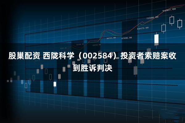 股巢配资 西陇科学（002584）投资者索赔案收到胜诉判决