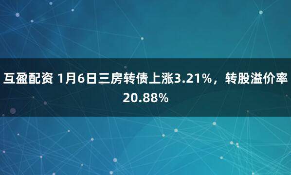 互盈配资 1月6日三房转债上涨3.21%，转股溢价率20.88%