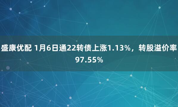 盛康优配 1月6日通22转债上涨1.13%，转股溢价率97.55%