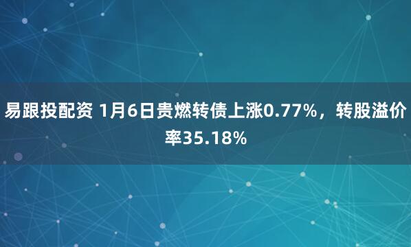 易跟投配资 1月6日贵燃转债上涨0.77%，转股溢价率35.18%