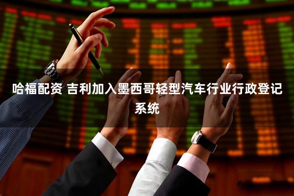 哈福配资 吉利加入墨西哥轻型汽车行业行政登记系统