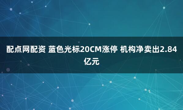 配点网配资 蓝色光标20CM涨停 机构净卖出2.84亿元