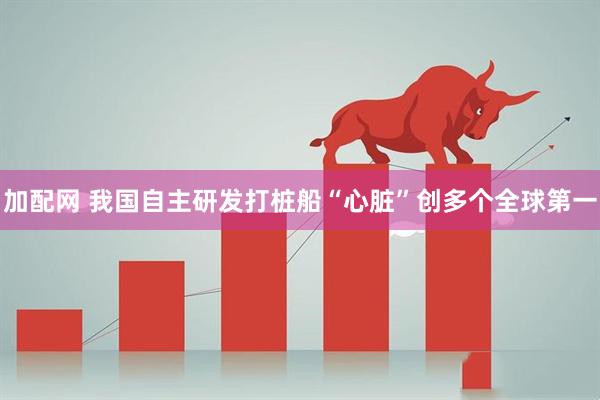 加配网 我国自主研发打桩船“心脏”创多个全球第一