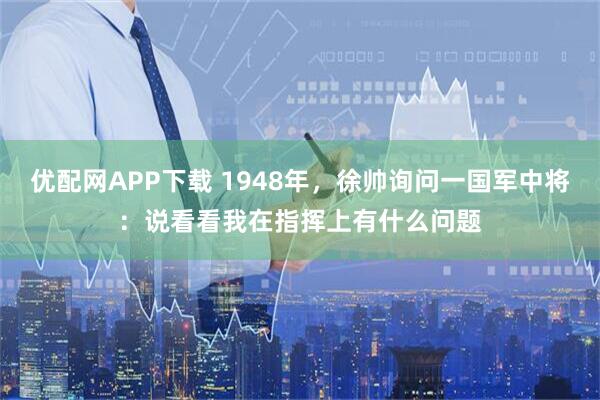 优配网APP下载 1948年，徐帅询问一国军中将：说看看我在指挥上有什么问题