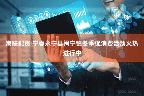 港联配资 宁夏永宁县闽宁镇冬季促消费活动火热进行中