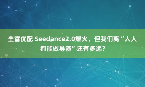 垒富优配 Seedance2.0爆火，但我们离“人人都能做导演”还有多远？