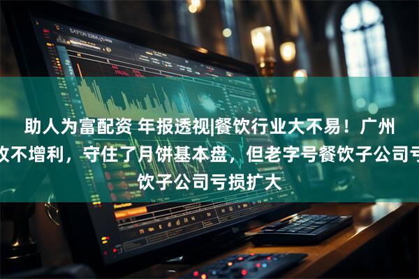 助人为富配资 年报透视|餐饮行业大不易！广州酒家增收不增利，守住了月饼基本盘，但老字号餐饮子公司亏损扩大