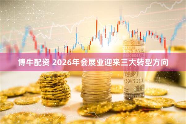 博牛配资 2026年会展业迎来三大转型方向