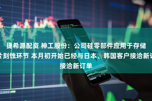 捷希源配资 神工股份：公司硅零部件应用于存储芯片刻蚀环节 本月初开始已经与日本、韩国客户接洽新订单