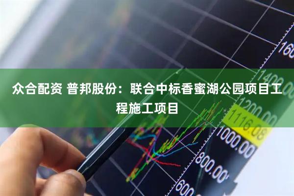 众合配资 普邦股份：联合中标香蜜湖公园项目工程施工项目