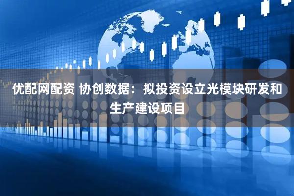 优配网配资 协创数据：拟投资设立光模块研发和生产建设项目