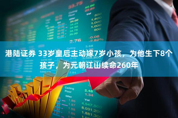 港陆证券 33岁皇后主动嫁7岁小孩，为他生下8个孩子，为元朝江山续命260年