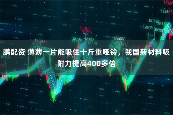 鹏配资 薄薄一片能吸住十斤重哑铃，我国新材料吸附力提高400多倍