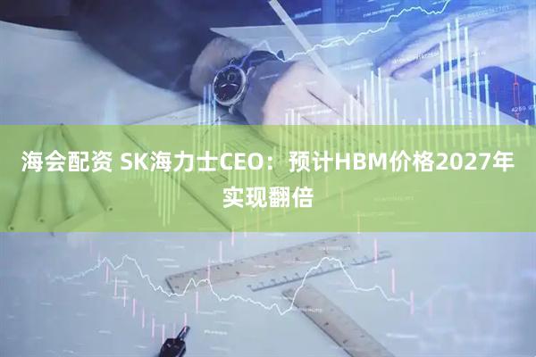 海会配资 SK海力士CEO：预计HBM价格2027年实现翻倍